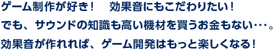 ゲーム制作大好き！効果音にもこだわりたい！でもサウンドの知識も機材もないから、フリー効果音素材を使うしかない…。そんなゲームクリエイターのために、ゲーム効果音を自分の手で、じゃんじゃん手軽に作れるツールができました。