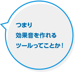 つまり効果音を作れるツールってことか！